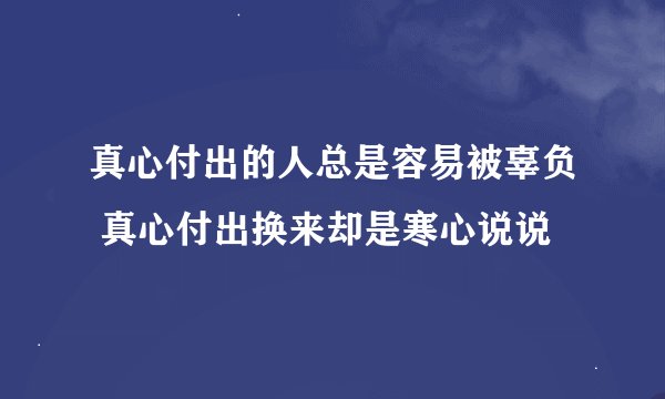 真心付出的人总是容易被辜负 真心付出换来却是寒心说说