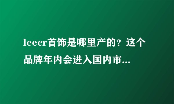 leecr首饰是哪里产的？这个品牌年内会进入国内市场吗？leecr品牌能抢占施华洛世奇1/3的市场吗？