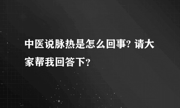中医说脉热是怎么回事? 请大家帮我回答下？