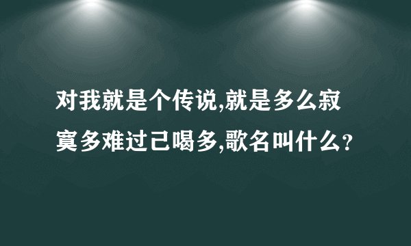 对我就是个传说,就是多么寂寞多难过己喝多,歌名叫什么？