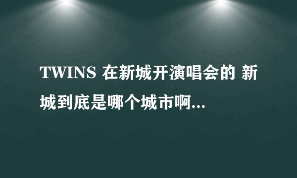 TWINS 在新城开演唱会的 新城到底是哪个城市啊 要准确的