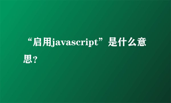 “启用javascript”是什么意思？