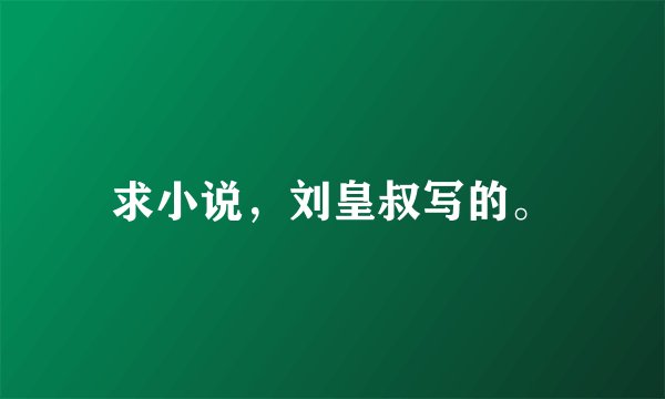 求小说，刘皇叔写的。