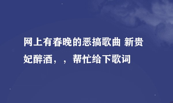 网上有春晚的恶搞歌曲 新贵妃醉酒，，帮忙给下歌词