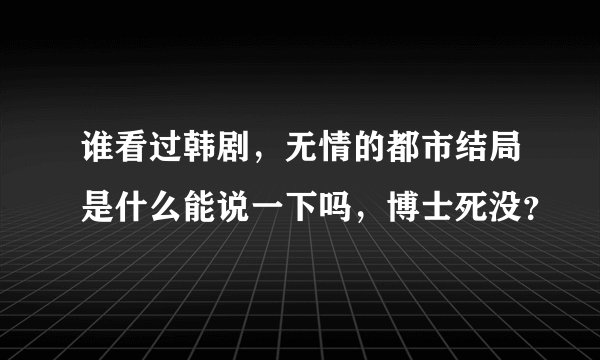 谁看过韩剧，无情的都市结局是什么能说一下吗，博士死没？