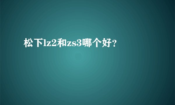 松下lz2和zs3哪个好？