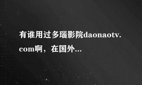 有谁用过多瑙影院daonaotv.com啊，在国外看电影卡不卡？