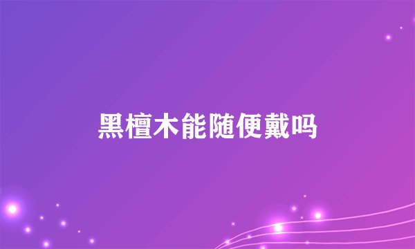 黑檀木能随便戴吗