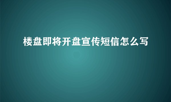 楼盘即将开盘宣传短信怎么写