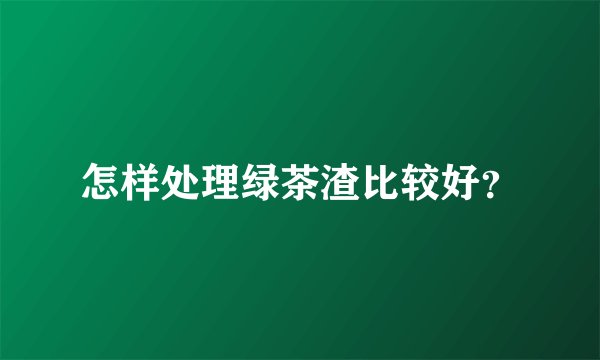 怎样处理绿茶渣比较好？