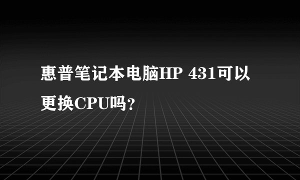惠普笔记本电脑HP 431可以更换CPU吗？
