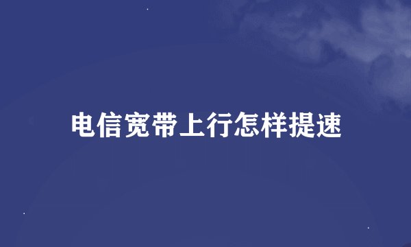 电信宽带上行怎样提速