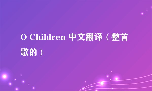 O Children 中文翻译（整首歌的）