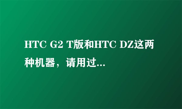 HTC G2 T版和HTC DZ这两种机器，请用过的朋友给个好的建议，把各自的优缺点都说下，请尽量详细点，谢了！