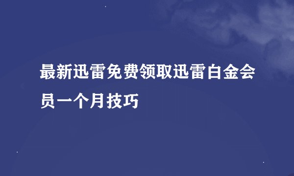 最新迅雷免费领取迅雷白金会员一个月技巧