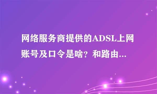 网络服务商提供的ADSL上网账号及口令是啥？和路由器有关还是个人位置有关？