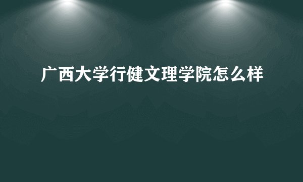 广西大学行健文理学院怎么样