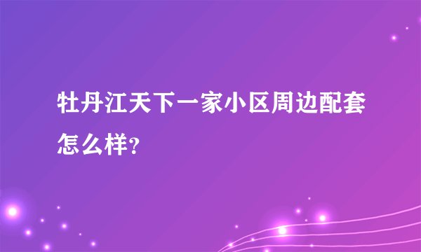 牡丹江天下一家小区周边配套怎么样？