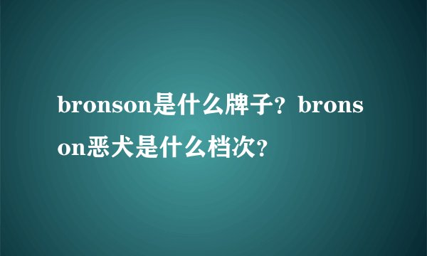 bronson是什么牌子？bronson恶犬是什么档次？