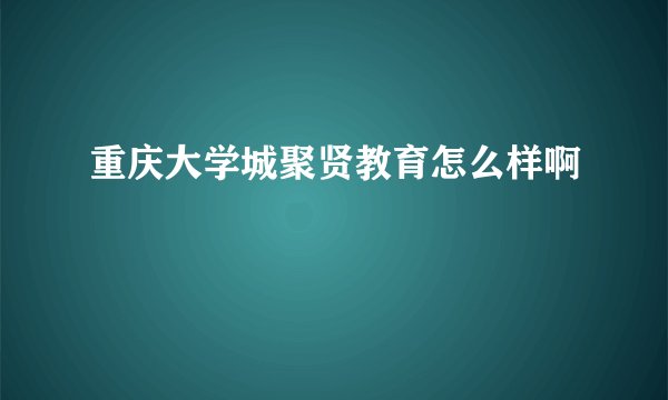 重庆大学城聚贤教育怎么样啊