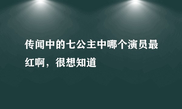 传闻中的七公主中哪个演员最红啊，很想知道