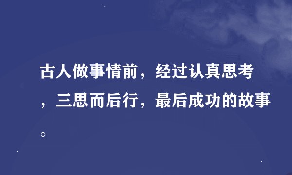 古人做事情前，经过认真思考，三思而后行，最后成功的故事。