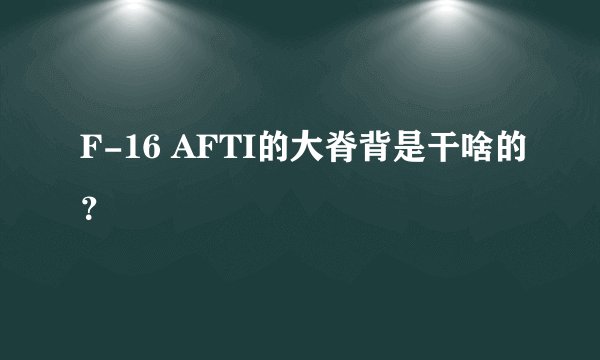 F-16 AFTI的大脊背是干啥的？