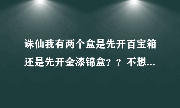 诛仙我有两个盒是先开百宝箱还是先开金漆锦盒？？不想两个同时开