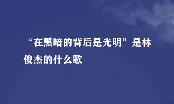 “在黑暗的背后是光明”是林俊杰的什么歌