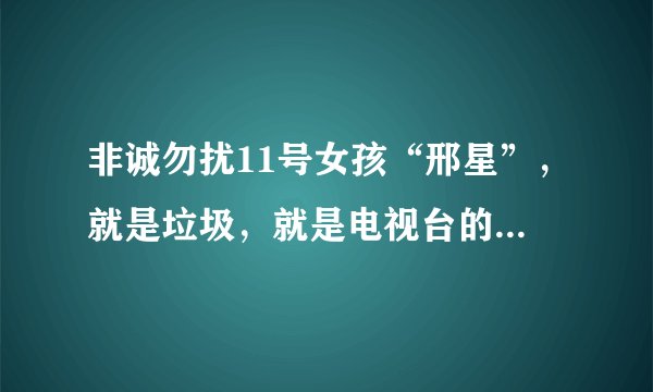 非诚勿扰11号女孩“邢星”，就是垃圾，就是电视台的托，就会装。纯粹是炒作，那么多优秀的男孩都不选。