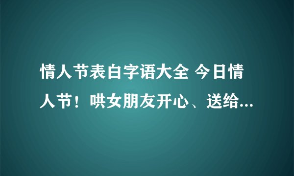 情人节表白字语大全 今日情人节！哄女朋友开心、送给爱人最暖心的话语