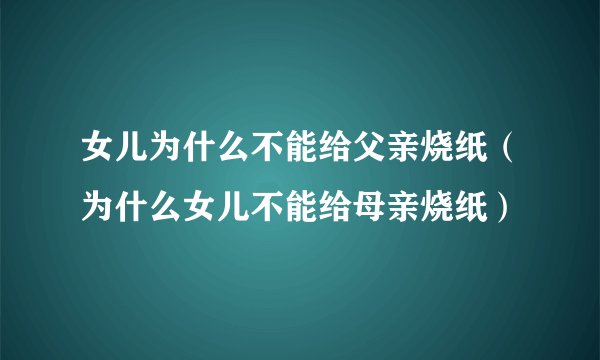 女儿为什么不能给父亲烧纸（为什么女儿不能给母亲烧纸）