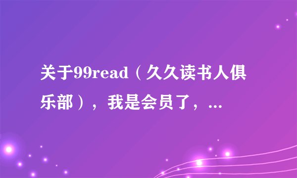 关于99read（久久读书人俱乐部），我是会员了，但对于购书目录有很多疑惑……