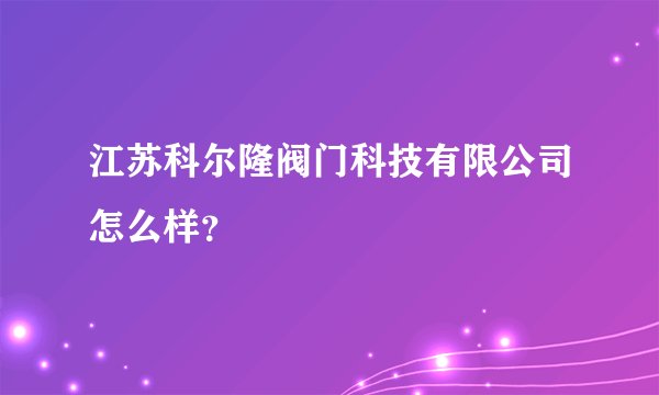 江苏科尔隆阀门科技有限公司怎么样？