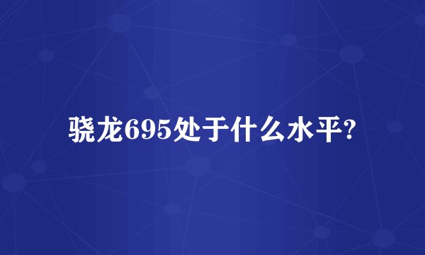 骁龙695处于什么水平?