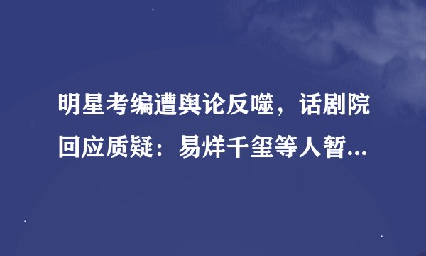 明星考编遭舆论反噬，话剧院回应质疑：易烊千玺等人暂未录取，怎么回事？