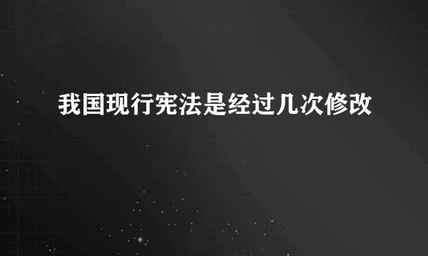 我国现行宪法是经过几次修改