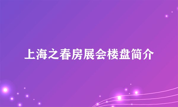 上海之春房展会楼盘简介