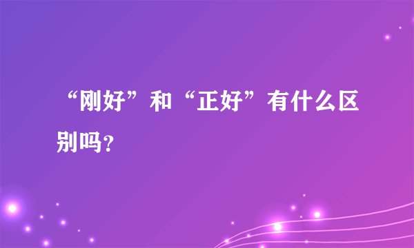 “刚好”和“正好”有什么区别吗？