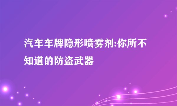 汽车车牌隐形喷雾剂:你所不知道的防盗武器