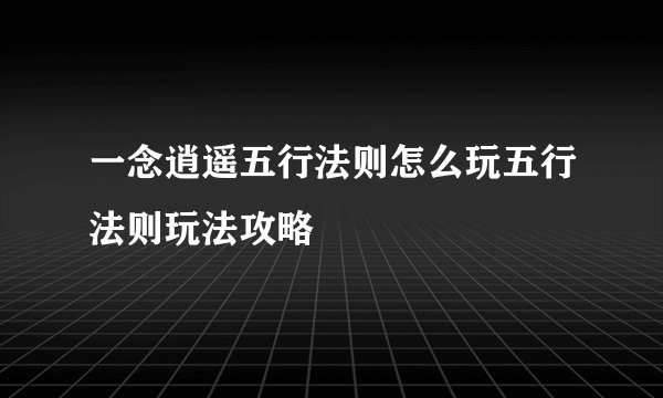 一念逍遥五行法则怎么玩五行法则玩法攻略
