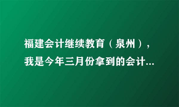 福建会计继续教育（泉州），我是今年三月份拿到的会计证，请问什么时候需要继续教育？