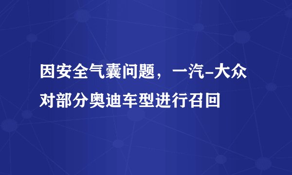 因安全气囊问题，一汽-大众对部分奥迪车型进行召回