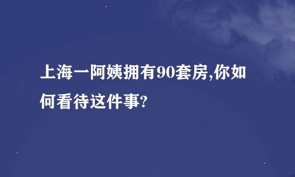 上海一阿姨拥有90套房,你如何看待这件事?