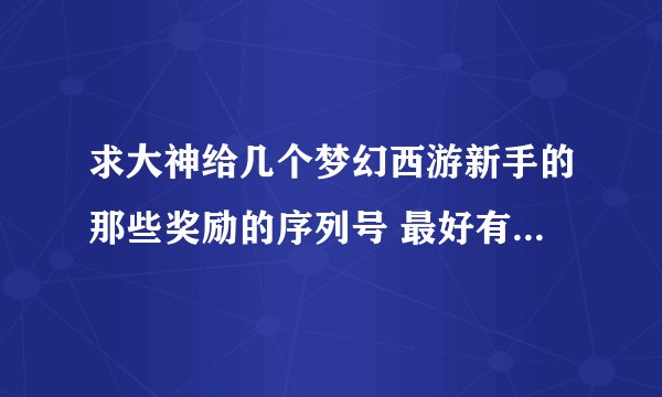 求大神给几个梦幻西游新手的那些奖励的序列号 最好有先后顺序的，感谢啦