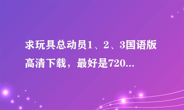 求玩具总动员1、2、3国语版高清下载，最好是720p以上的。。给孩子看的，一定要国语的