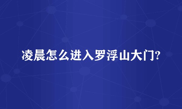 凌晨怎么进入罗浮山大门?