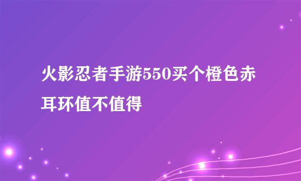 火影忍者手游550买个橙色赤耳环值不值得
