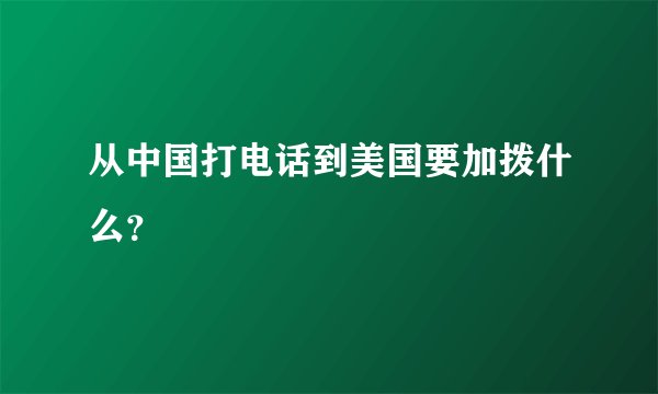 从中国打电话到美国要加拨什么？