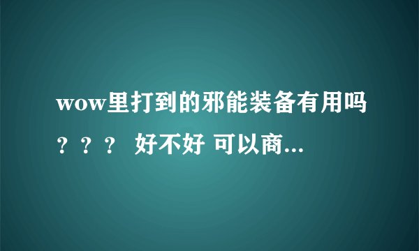wow里打到的邪能装备有用吗？？？ 好不好 可以商店处理吗
